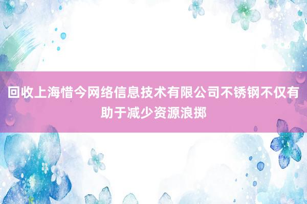回收上海惜今网络信息技术有限公司不锈钢不仅有助于减少资源浪掷
