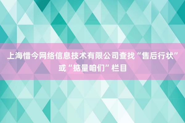 上海惜今网络信息技术有限公司查找“售后行状”或“掂量咱们”栏目